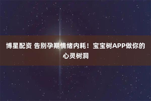 博星配资 告别孕期情绪内耗！宝宝树APP做你的心灵树洞