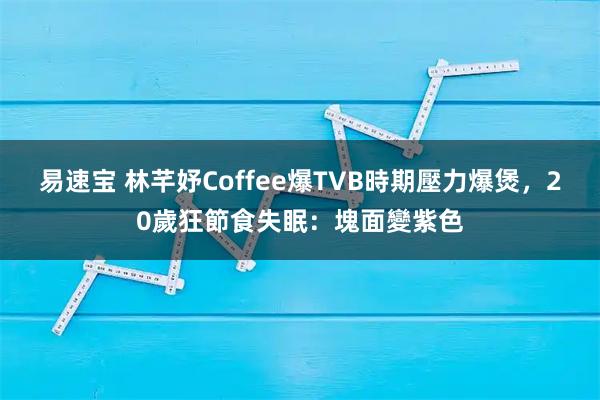 易速宝 林芊妤Coffee爆TVB時期壓力爆煲，20歲狂節食失眠：塊面變紫色