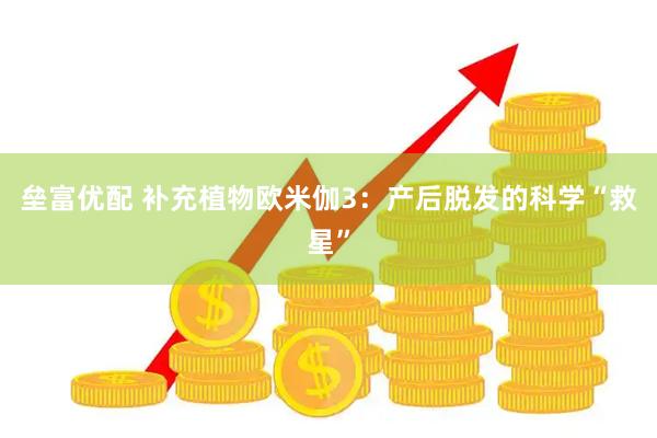 垒富优配 补充植物欧米伽3：产后脱发的科学“救星”