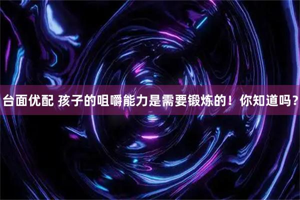 台面优配 孩子的咀嚼能力是需要锻炼的！你知道吗？