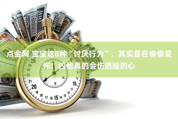 点金网 宝宝这8种“讨厌行为”，其实是在偷偷爱你！凶他真的会伤透娃的心