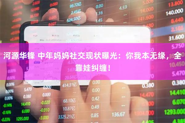 河源华锋 中年妈妈社交现状曝光：你我本无缘，全靠娃纠缠！