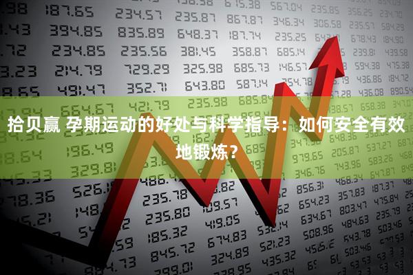 拾贝赢 孕期运动的好处与科学指导：如何安全有效地锻炼？