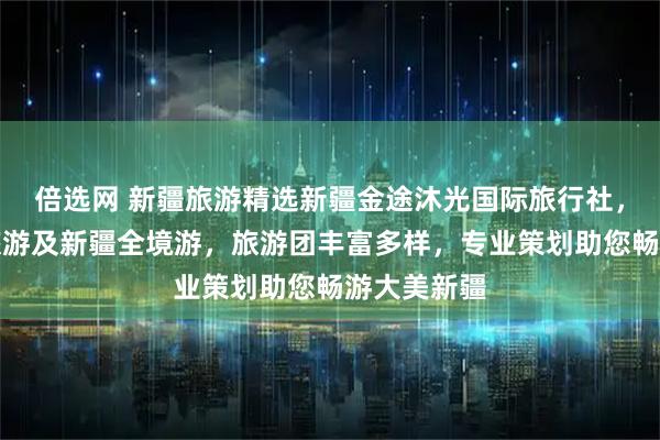 倍选网 新疆旅游精选新疆金途沐光国际旅行社，专注禾木旅游及新疆全境游，旅游团丰富多样，专业策划助您畅游大美新疆