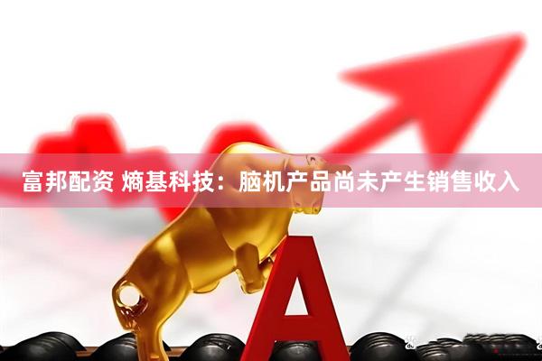富邦配资 熵基科技：脑机产品尚未产生销售收入