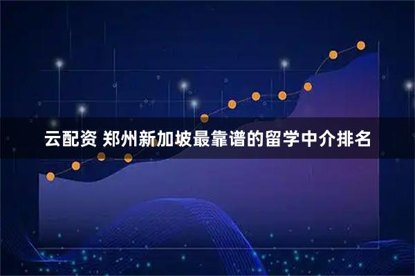 云配资 郑州新加坡最靠谱的留学中介排名