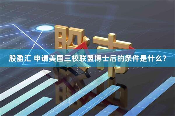股盈汇 申请美国三校联盟博士后的条件是什么？