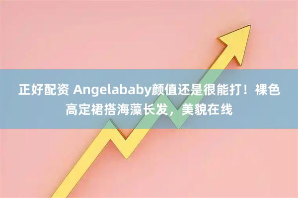 正好配资 Angelababy颜值还是很能打！裸色高定裙搭海藻长发，美貌在线