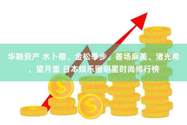 华融资产 水卜樱、金松季步、善场麻美、渚光希、望月蕾 日本娱乐圈明星时尚排行榜