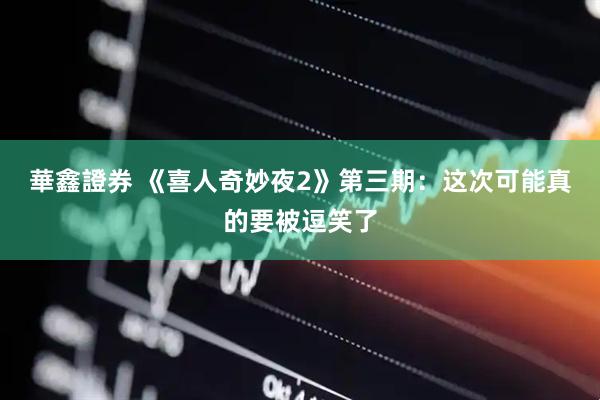 華鑫證券 《喜人奇妙夜2》第三期：这次可能真的要被逗笑了