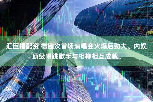 汇巨福配资 檀健次首场演唱会火爆后劲大。内娱顶级唱跳歌手与相柳相互成就。