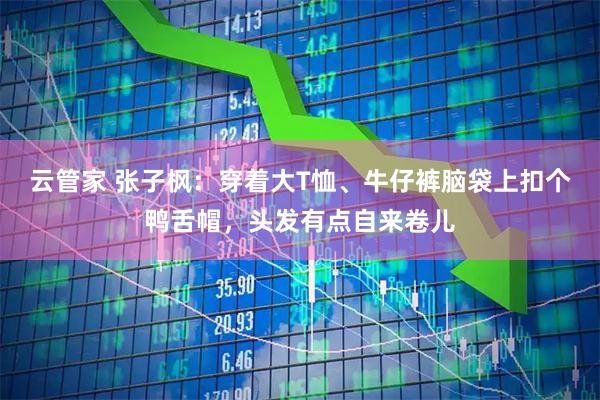云管家 张子枫：穿着大T恤、牛仔裤脑袋上扣个鸭舌帽，头发有点自来卷儿