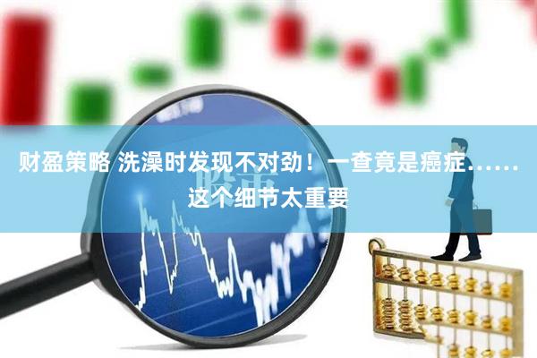 财盈策略 洗澡时发现不对劲！一查竟是癌症……这个细节太重要