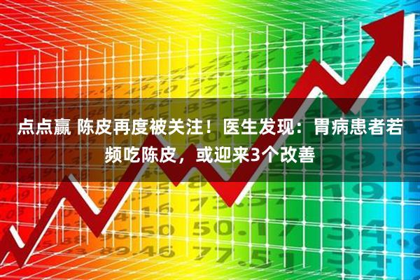 点点赢 陈皮再度被关注！医生发现：胃病患者若频吃陈皮，或迎来3个改善