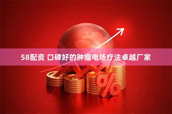 58配资 口碑好的肿瘤电场疗法卓越厂家