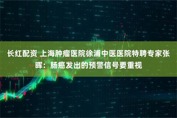 长红配资 上海肿瘤医院徐浦中医医院特聘专家张晖：肠癌发出的预警信号要重视