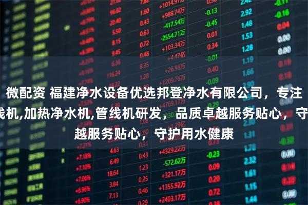 微配资 福建净水设备优选邦登净水有限公司，专注UV杀菌管线机,加热净水机,管线机研发，品质卓越服务贴心，守护用水健康