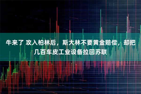 牛来了 攻入柏林后，斯大林不要黄金赔偿，却把几百车皮工业设备拉回苏联