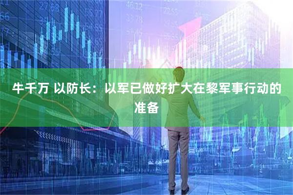 牛千万 以防长：以军已做好扩大在黎军事行动的准备