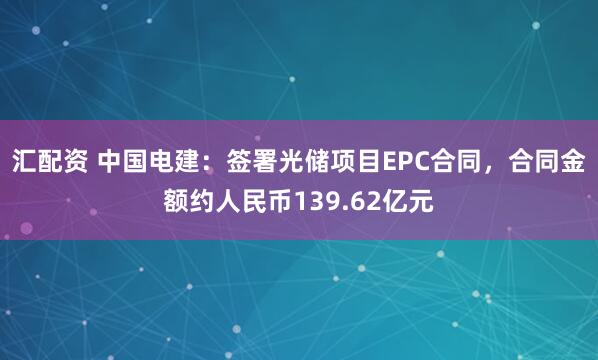 汇配资 中国电建：签署光储项目EPC合同，合同金额约人民币139.62亿元