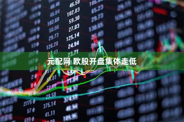 元配网 欧股开盘集体走低
