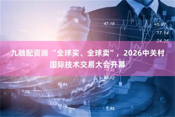 九融配资端 “全球买、全球卖”，2026中关村国际技术交易大会开幕