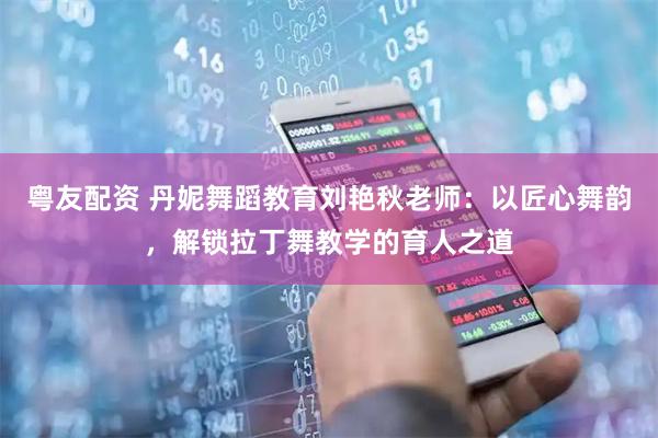 粤友配资 丹妮舞蹈教育刘艳秋老师：以匠心舞韵，解锁拉丁舞教学的育人之道