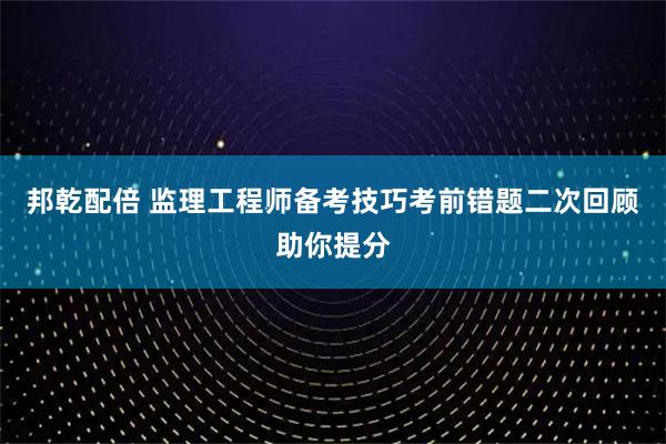 邦乾配倍 监理工程师备考技巧考前错题二次回顾助你提分