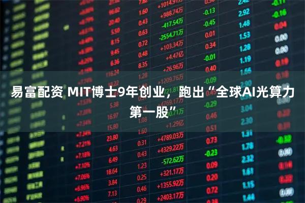 易富配资 MIT博士9年创业，跑出“全球AI光算力第一股”