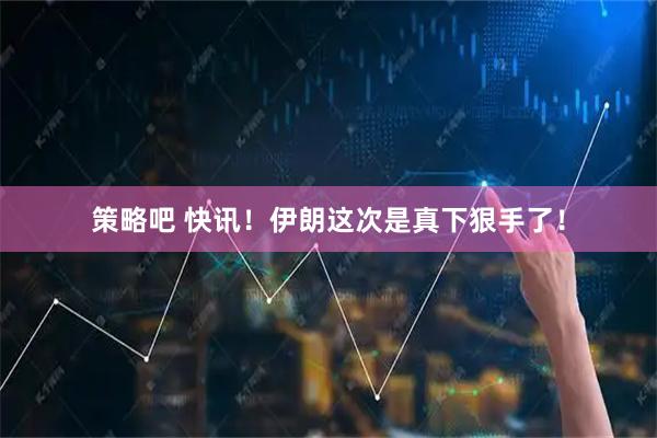 策略吧 快讯！伊朗这次是真下狠手了！