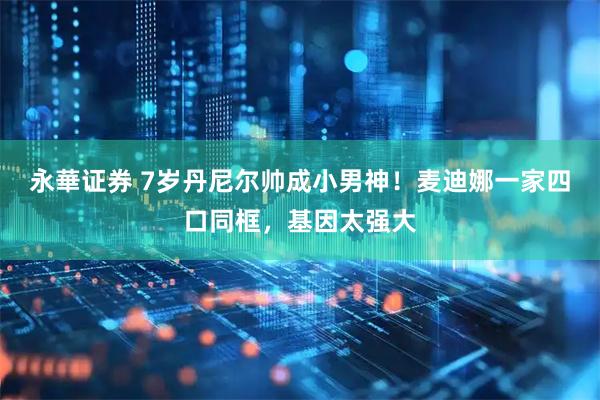 永華证券 7岁丹尼尔帅成小男神！麦迪娜一家四口同框，基因太强大
