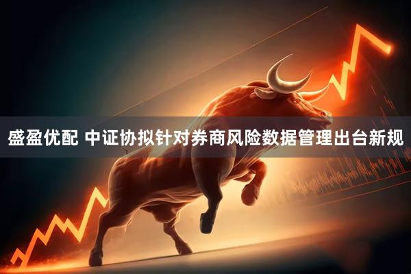 盛盈优配 中证协拟针对券商风险数据管理出台新规