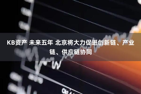 KB资产 未来五年 北京将大力促进创新链、产业链、供应链协同