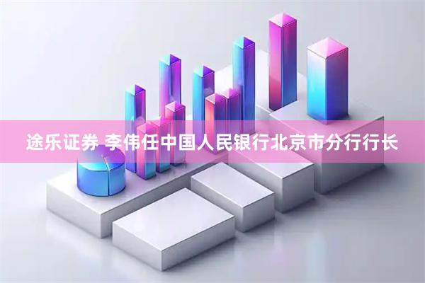 途乐证券 李伟任中国人民银行北京市分行行长
