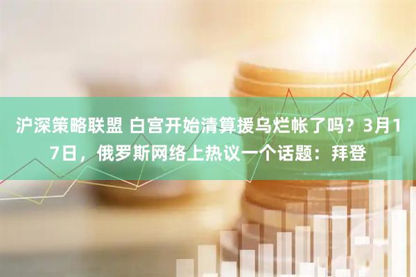 沪深策略联盟 白宫开始清算援乌烂帐了吗？3月17日，俄罗斯网络上热议一个话题：拜登