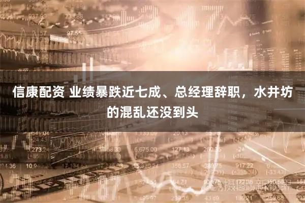 信康配资 业绩暴跌近七成、总经理辞职，水井坊的混乱还没到头