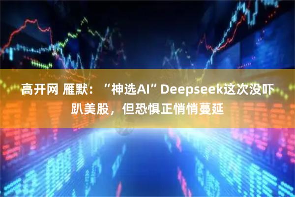 高开网 雁默：“神选AI”Deepseek这次没吓趴美股，但恐惧正悄悄蔓延