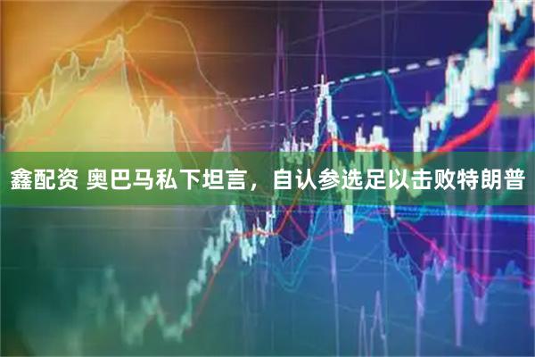 鑫配资 奥巴马私下坦言，自认参选足以击败特朗普