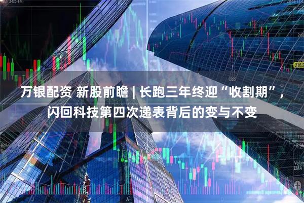 万银配资 新股前瞻 | 长跑三年终迎“收割期”，闪回科技第四次递表背后的变与不变