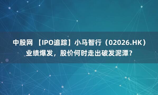 中股网 【IPO追踪】小马智行(02026.HK)业绩爆发,股价何时走出破发泥潭?