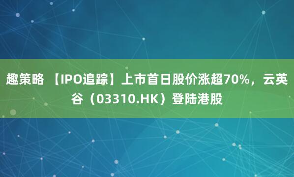 趣策略 【IPO追踪】上市首日股价涨超70%,云英谷(03310.HK)登陆港股