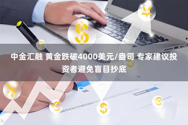 中金汇融 黄金跌破4000美元/盎司 专家建议投资者避免盲目抄底