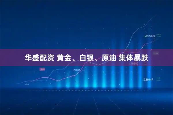 华盛配资 黄金、白银、原油 集体暴跌