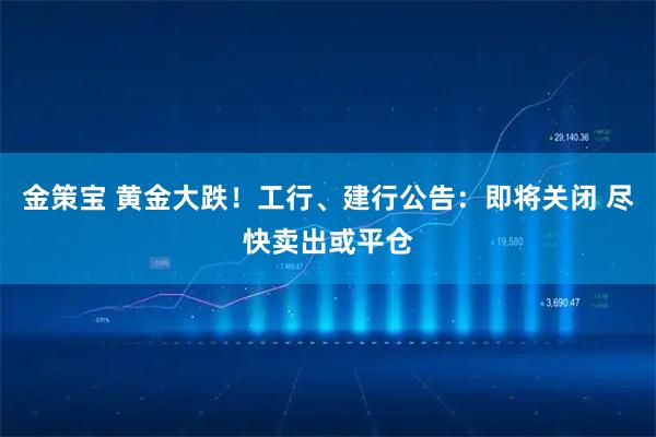 金策宝 黄金大跌！工行、建行公告：即将关闭 尽快卖出或平仓