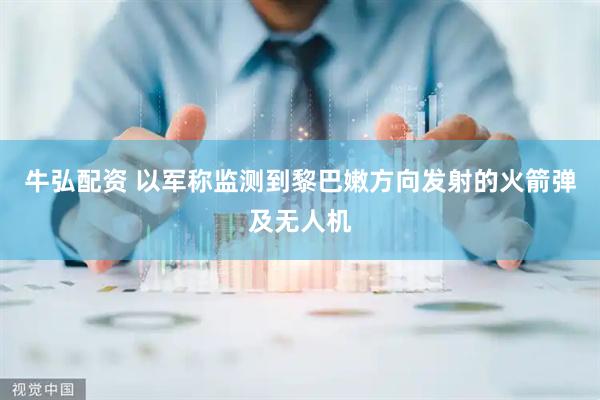 牛弘配资 以军称监测到黎巴嫩方向发射的火箭弹及无人机