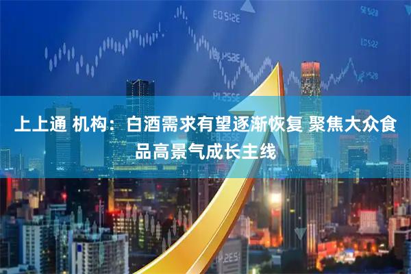 上上通 机构：白酒需求有望逐渐恢复 聚焦大众食品高景气成长主线
