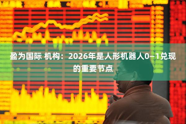 盈为国际 机构：2026年是人形机器人0—1兑现的重要节点
