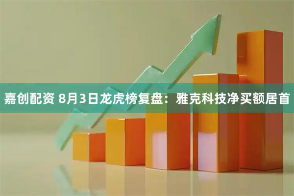 嘉创配资 8月3日龙虎榜复盘：雅克科技净买额居首